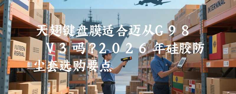 天翅键盘膜适合迈从G98 V3吗？2026年硅胶防尘套选购要点