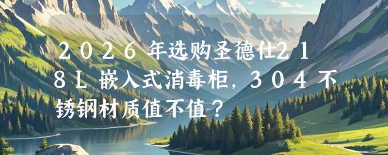 2026年选购圣德仕218L嵌入式消毒柜，304不锈钢材质值不值？