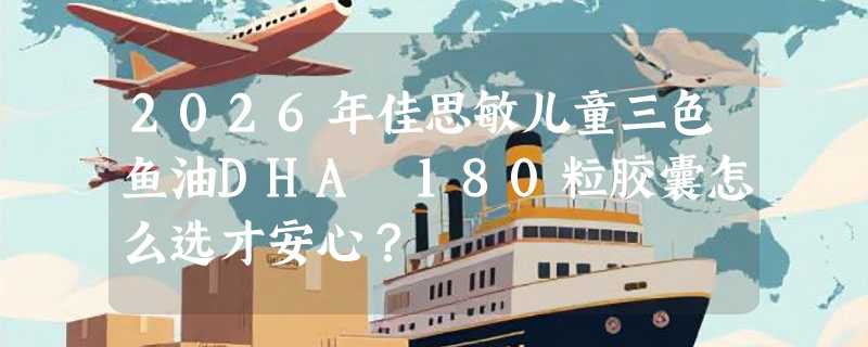 2026年佳思敏儿童三色鱼油DHA 180粒胶囊怎么选才安心？