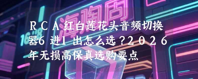 RCA红白莲花头音频切换器6进1出怎么选？2026年无损高保真选购要点