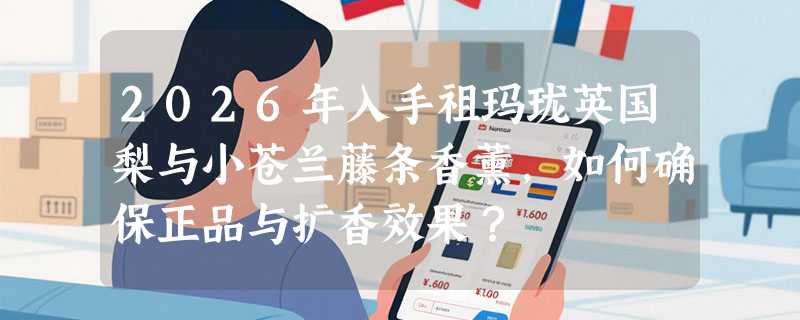 2026年入手祖玛珑英国梨与小苍兰藤条香薰，如何确保正品与扩香效果？
