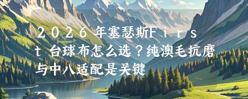 2026年塞瑟斯First台球布怎么选？纯澳毛抗磨与中八适配是关键