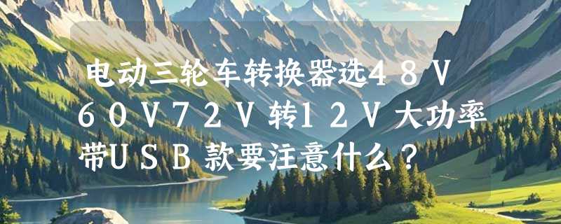 电动三轮车转换器选48V60V72V转12V大功率带USB款要注意什么？