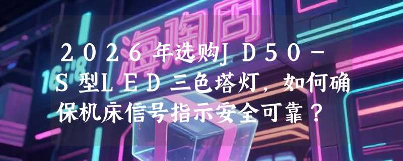 2026年选购JD50-S型LED三色塔灯，如何确保机床信号指示安全可靠？