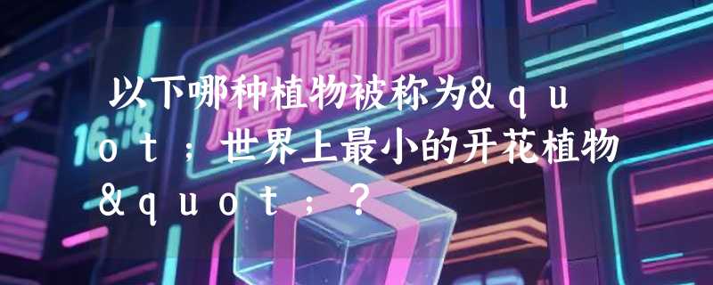 以下哪种植物被称为"世界上最小的开花植物"？