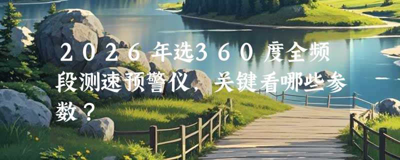 2026年选360度全频段测速预警仪，关键看哪些参数？