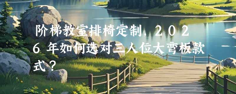 阶梯教室排椅定制，2026年如何选对三人位大弯板款式？