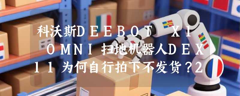 科沃斯DEEBOT X1 OMNI扫地机器人DEX11为何自行拍下不发货？2026选购避坑指南