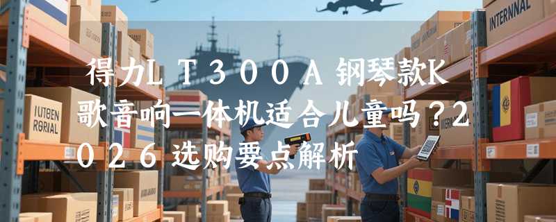 得力LT300A钢琴款K歌音响一体机适合儿童吗？2026选购要点解析