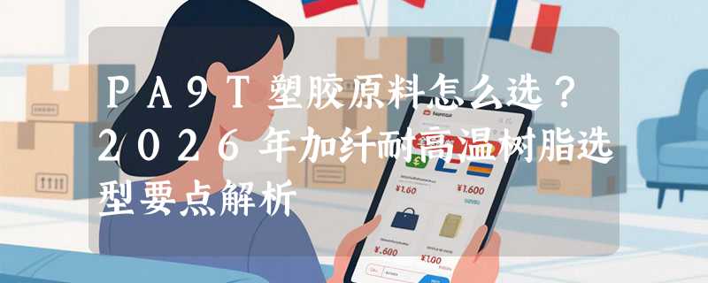 PA9T塑胶原料怎么选？2026年加纤耐高温树脂选型要点解析
