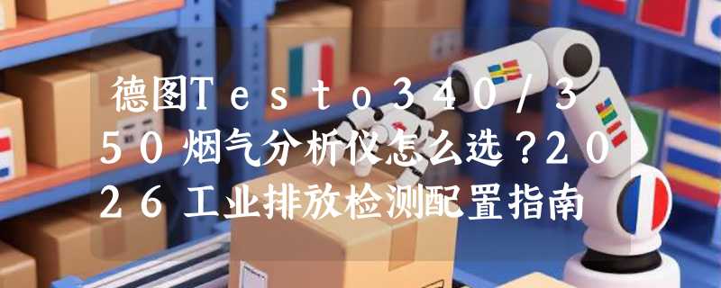 德图Testo340/350烟气分析仪怎么选？2026工业排放检测配置指南