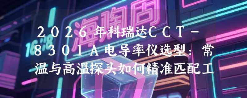 2026年科瑞达CCT-8301A电导率仪选型：常温与高温探头如何精准匹配工况？