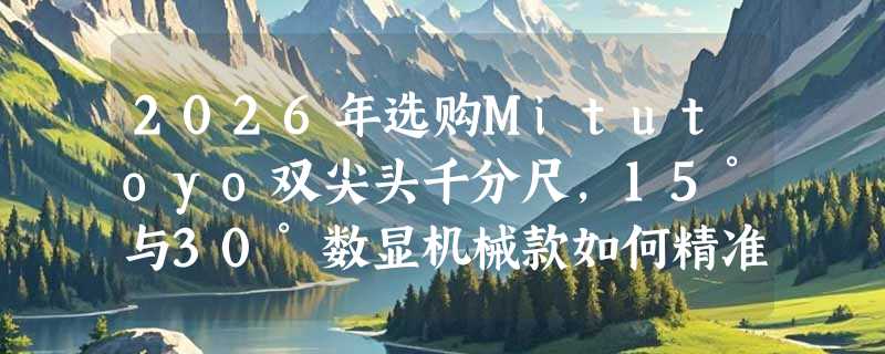 2026年选购Mitutoyo双尖头千分尺，15°与30°数显机械款如何精准匹配测量需求？