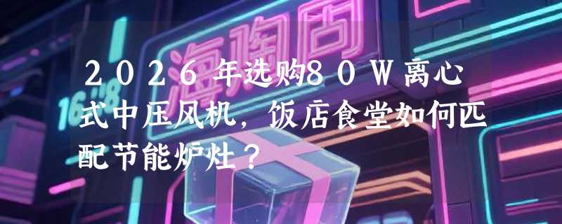 2026年选购80W离心式中压风机，饭店食堂如何匹配节能炉灶？