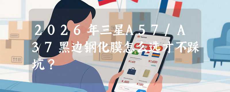 2026年三星A57/A37黑边钢化膜怎么选才不踩坑？