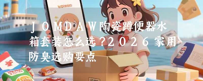 JOMDAW陶瓷蹲便器水箱套装怎么选？2026家用防臭选购要点