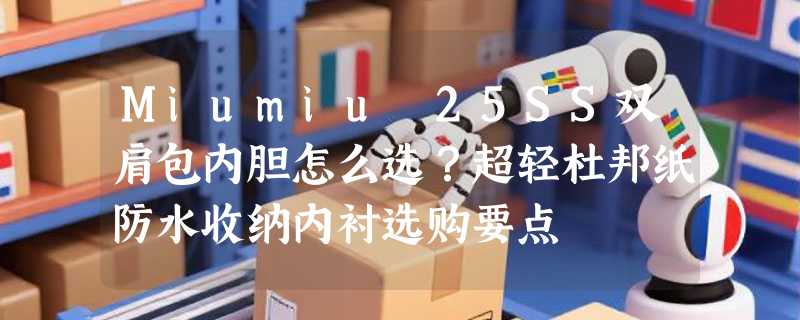 Miumiu 25SS双肩包内胆怎么选？超轻杜邦纸防水收纳内衬选购要点