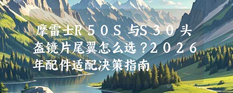 摩雷士R50S与S30头盔镜片尾翼怎么选？2026年配件适配决策指南