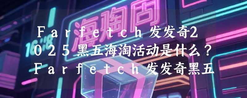 Farfetch发发奇2025黑五海淘活动是什么？Farfetch发发奇黑五折扣预测