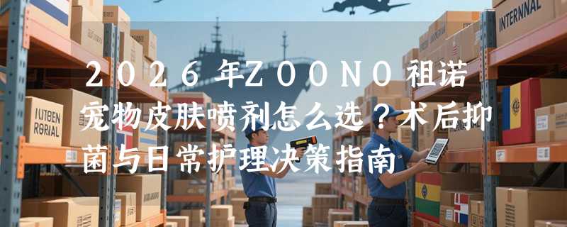 2026年ZOONO祖诺宠物皮肤喷剂怎么选？术后抑菌与日常护理决策指南