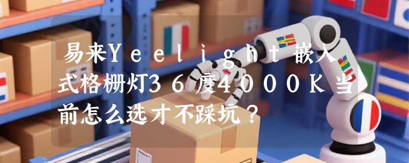 易来Yeelight嵌入式格栅灯36度4000K当前怎么选才不踩坑？