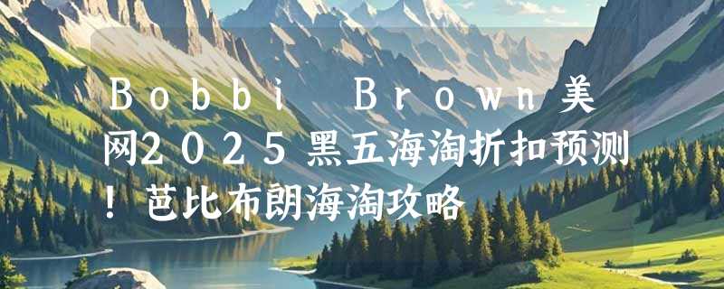 Bobbi Brown美网2025黑五海淘折扣预测！芭比布朗海淘攻略