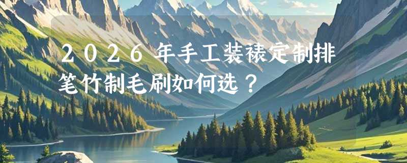 2026年手工装裱定制排笔竹制毛刷如何选？