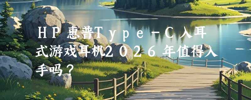 HP惠普Type-C入耳式游戏耳机2026年值得入手吗？