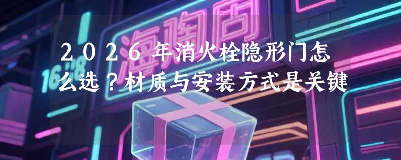 2026年消火栓隐形门怎么选？材质与安装方式是关键