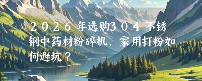 2026年选购304不锈钢中药材粉碎机，家用打粉如何避坑？