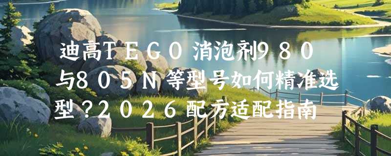 迪高TEGO消泡剂980与805N等型号如何精准选型？2026配方适配指南