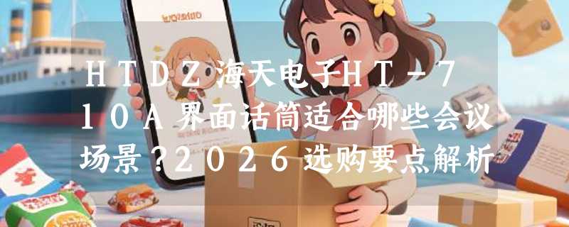HTDZ海天电子HT-710A界面话筒适合哪些会议场景？2026选购要点解析