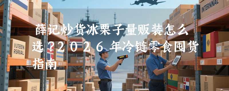 薛记炒货冰栗子量贩装怎么选？2026年冷链零食囤货指南