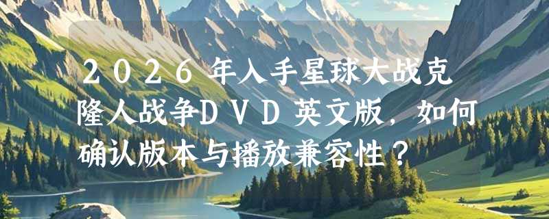 2026年入手星球大战克隆人战争DVD英文版，如何确认版本与播放兼容性？
