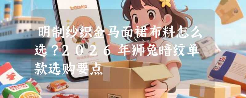 明制纱织金马面裙布料怎么选？2026年狮兔暗纹单襕款选购要点