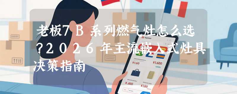 老板7B系列燃气灶怎么选？2026年主流嵌入式灶具决策指南