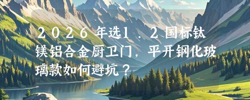 2026年选1.2国标钛镁铝合金厨卫门，平开钢化玻璃款如何避坑？