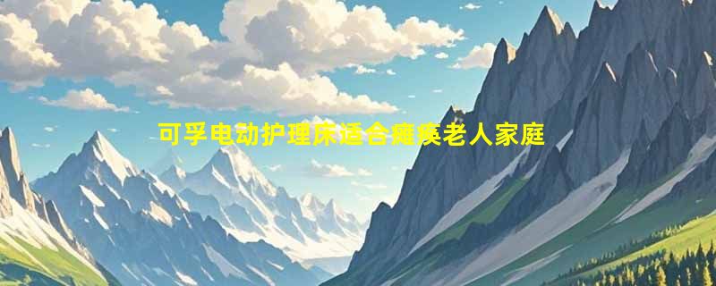 可孚电动护理床适合瘫痪老人家庭使用吗？2026选购决策指南