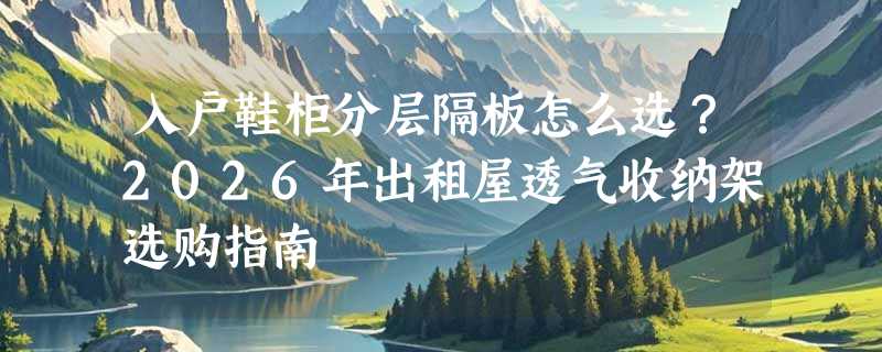 入户鞋柜分层隔板怎么选？2026年出租屋透气收纳架选购指南