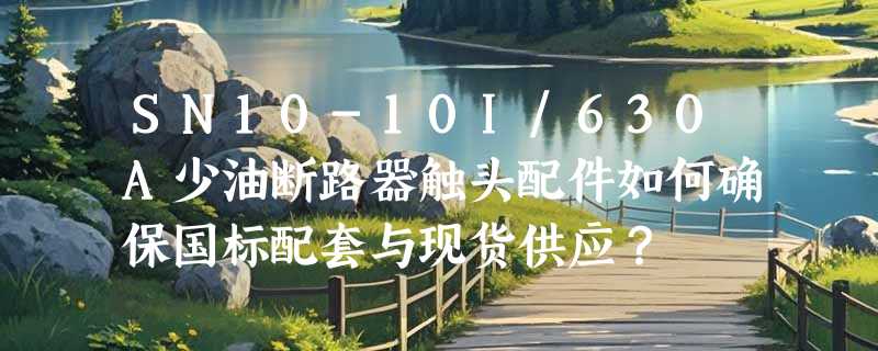 SN10-10I/630A少油断路器触头配件如何确保国标配套与现货供应？