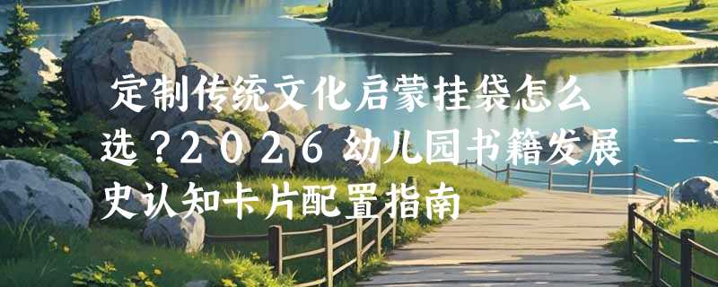 定制传统文化启蒙挂袋怎么选？2026幼儿园书籍发展史认知卡片配置指南