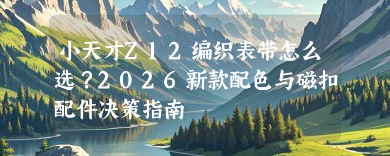 小天才Z12编织表带怎么选？2026新款配色与磁扣配件决策指南
