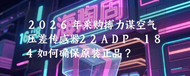 2026年采购搏力谋空气压差传感器22ADP-184如何确保原装正品？