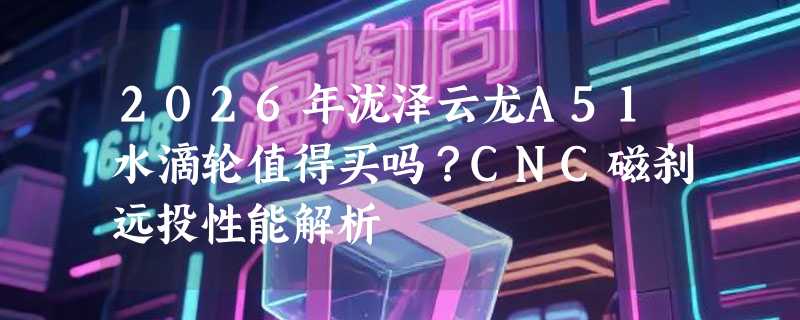 2026年泷泽云龙A51水滴轮值得买吗？CNC磁刹远投性能解析