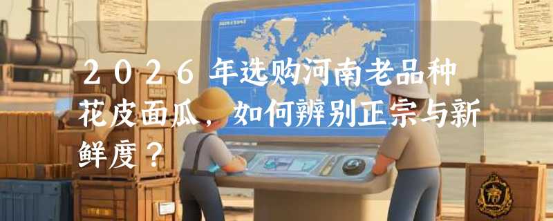 2026年选购河南老品种花皮面瓜，如何辨别正宗与新鲜度？