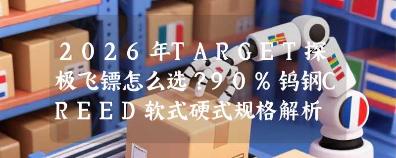 2026年TARGET探极飞镖怎么选？90%钨钢CREED软式硬式规格解析