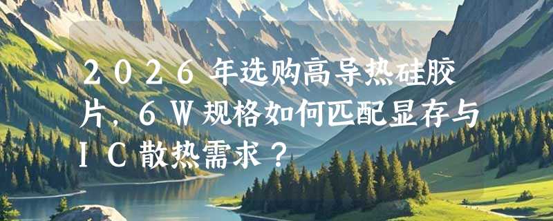 2026年选购高导热硅胶片，6W规格如何匹配显存与IC散热需求？