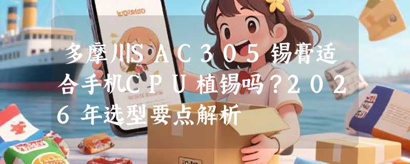 多摩川SAC305锡膏适合手机CPU植锡吗？2026年选型要点解析