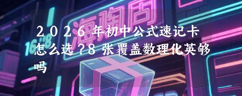 2026年初中公式速记卡怎么选？8张覆盖数理化英够吗