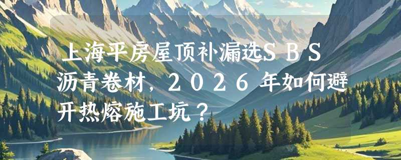 上海平房屋顶补漏选SBS沥青卷材，2026年如何避开热熔施工坑？